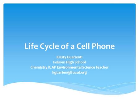 Life Cycle of a Cell Phone Kristy Guarienti Folsom High School Chemistry & AP Environmental Science Teacher