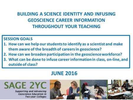 BUILDING A SCIENCE IDENTITY AND INFUSING GEOSCIENCE CAREER INFORMATION THROUGHOUT YOUR TEACHING JUNE 2016 SESSION GOALS 1.How can we help our students.