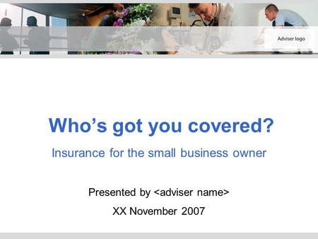 Who’s got you covered? Insurance for the small business owner Presented by XX November 2007.