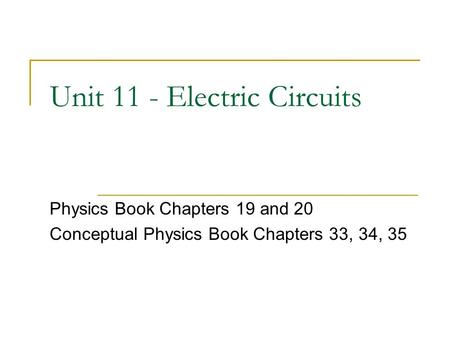 Unit 11 - Electric Circuits Physics Book Chapters 19 and 20 Conceptual Physics Book Chapters 33, 34, 35.