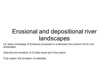 Erosional and depositional river landscapes LS: Apply knowledge of Erosional processes to understand how erosion forms river landscapes. Describe the formation.