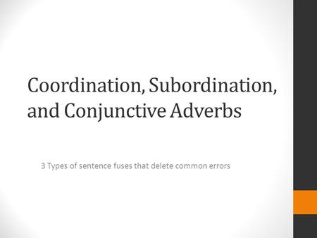 Coordination, Subordination, and Conjunctive Adverbs 3 Types of sentence fuses that delete common errors.