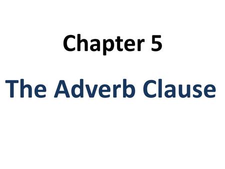 Chapter 5 The Adverb Clause. Adverb Clause Adverb clauses are: 1.Dependent clauses (S + V) 2.They must have a subordinating conjunction to connect them.