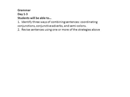 Grammar Day 1-3 Students will be able to… 1. Identify three ways of combining sentences: coordinating conjunctions, conjunctive adverbs, and semi-colons.