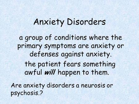 Anxiety Disorders a group of conditions where the primary symptoms are anxiety or defenses against anxiety. the patient fears something awful will happen.