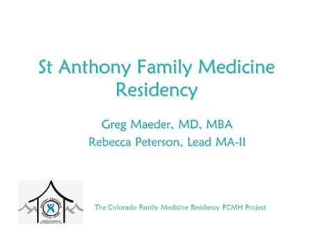 The Colorado Family Medicine Residency PCMH Project St Anthony Family Medicine Residency Greg Maeder, MD, MBA Rebecca Peterson, Lead MA-II.