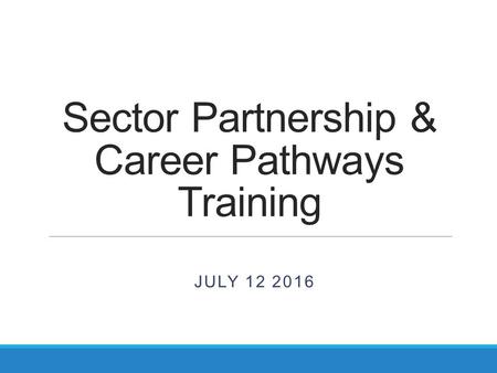Sector Partnership & Career Pathways Training JULY 12 2016.