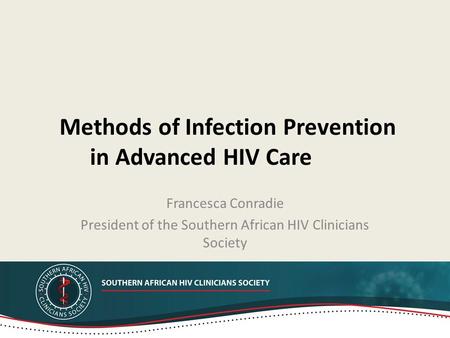 Methods of Infection Prevention in Advanced HIV Care Francesca Conradie President of the Southern African HIV Clinicians Society.