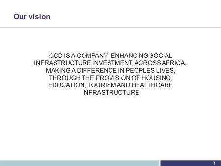 1 Our vision CCD IS A COMPANY ENHANCING SOCIAL INFRASTRUCTURE INVESTMENT, ACROSS AFRICA. MAKING A DIFFERENCE IN PEOPLES LIVES, THROUGH THE PROVISION OF.
