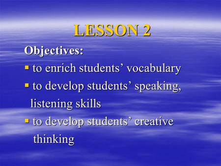LESSON 2 Objectives:  to enrich students’ vocabulary  to develop students’ speaking, listening skills listening skills  to develop students’ creative.