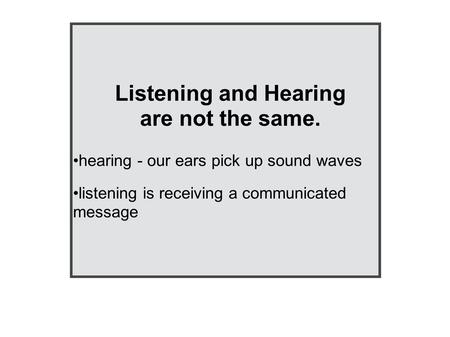 Listening and Hearing are not the same. hearing - our ears pick up sound waves listening is receiving a communicated message.