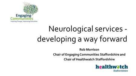 Neurological services - developing a way forward Rob Morrison Chair of Engaging Communities Staffordshire and Chair of Healthwatch Staffordshire.