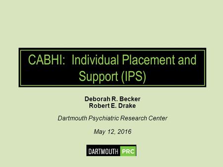CABHI: Individual Placement and Support (IPS) Deborah R. Becker Robert E. Drake Dartmouth Psychiatric Research Center May 12, 2016.