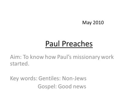 Paul Preaches Aim: To know how Paul’s missionary work started. Key words: Gentiles: Non-Jews Gospel: Good news May 2010.
