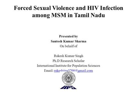 Forced Sexual Violence and HIV Infection among MSM in Tamil Nadu Presented by Santosh Kumar Sharma On behalf of Rakesh Kumar Singh Ph.D Research Scholar.