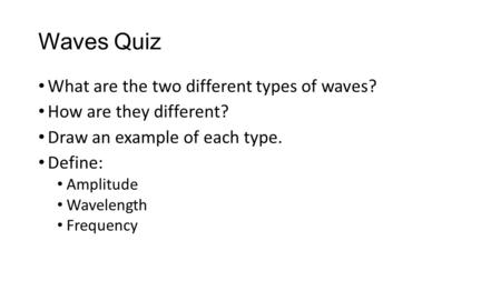 Waves Quiz What are the two different types of waves? How are they different? Draw an example of each type. Define: Amplitude Wavelength Frequency.