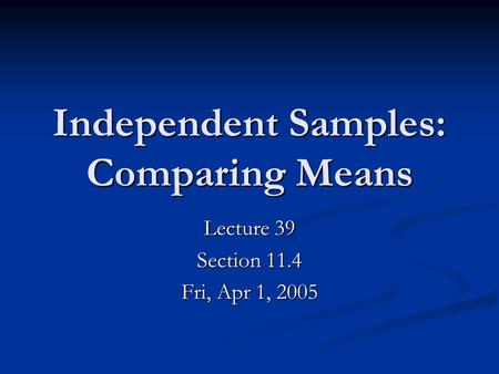 Independent Samples: Comparing Means Lecture 39 Section 11.4 Fri, Apr 1, 2005.