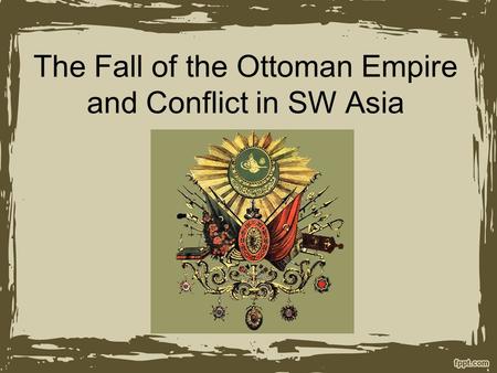 The Fall of the Ottoman Empire and Conflict in SW Asia