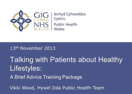 Insert name of presentation on Master Slide Talking with Patients about Healthy Lifestyles: A Brief Advice Training Package 13 th November 2013 Vikki Wood,