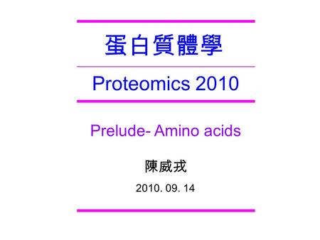 Proteomics 2010 蛋白質體學 Prelude- Amino acids 陳威戎 2010. 09. 14.