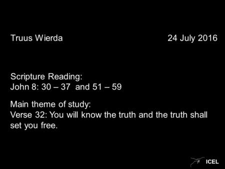 ICEL Truus Wierda 24 July 2016 Scripture Reading: John 8: 30 – 37 and 51 – 59 Main theme of study: Verse 32: You will know the truth and the truth shall.