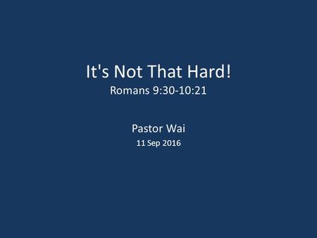 It's Not That Hard! Romans 9:30-10:21 Pastor Wai 11 Sep 2016.