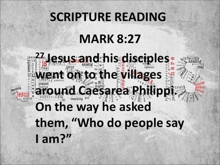 SCRIPTURE READING MARK 8:27 27 Jesus and his disciples went on to the villages around Caesarea Philippi. On the way he asked them, “Who do people say I.
