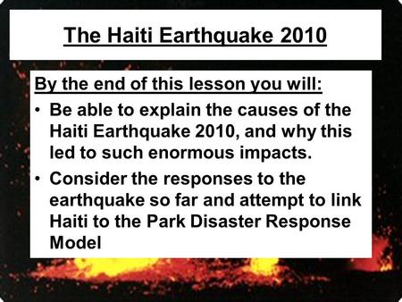 The Haiti Earthquake 2010 By the end of this lesson you will: Be able to explain the causes of the Haiti Earthquake 2010, and why this led to such enormous.