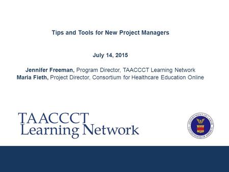 Tips and Tools for New Project Managers July 14, 2015 Jennifer Freeman, Program Director, TAACCCT Learning Network Maria Fieth, Project Director, Consortium.