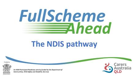 The NDIS pathway An NDIS Participant Readiness activity funded by the Department of Communities, Child Safety and Disability Services.