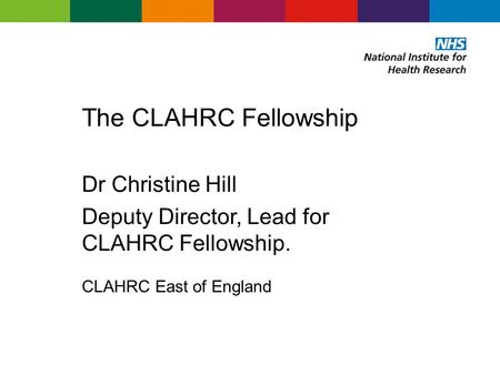 The CLAHRC Fellowship Dr Christine Hill Deputy Director, Lead for CLAHRC Fellowship. CLAHRC East of England.