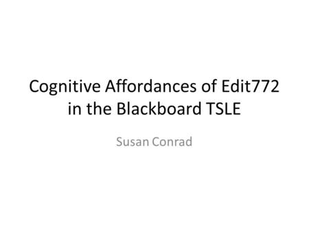 Cognitive Affordances of Edit772 in the Blackboard TSLE Susan Conrad.
