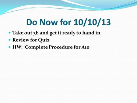 Do Now for 10/10/13 Take out 3E and get it ready to hand in. Review for Quiz HW: Complete Procedure for A10.