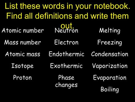 List these words in your notebook. Find all definitions and write them out. Atomic number Mass number Atomic mass Isotope Proton Neutron Electron Endothermic.
