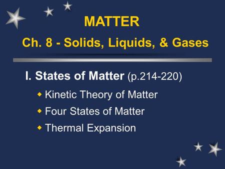 Ch. 8 - Solids, Liquids, & Gases I. States of Matter (p.214-220)  Kinetic Theory of Matter  Four States of Matter  Thermal Expansion MATTER.