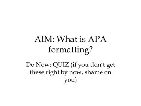 AIM: What is APA formatting? Do Now: QUIZ (if you don’t get these right by now, shame on you)