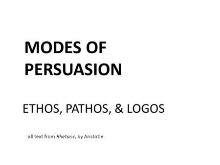 MODES OF PERSUASION ETHOS, PATHOS, & LOGOS all text from Rhetoric, by Aristotle.