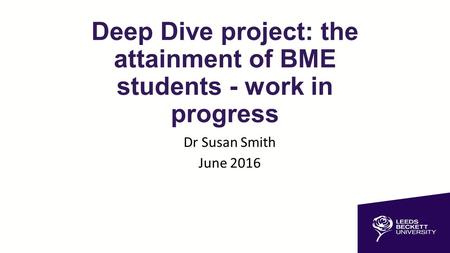 Deep Dive project: the attainment of BME students - work in progress Dr Susan Smith June 2016.