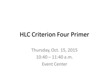 HLC Criterion Four Primer Thursday, Oct. 15, 2015 10:40 – 11:40 a.m. Event Center.