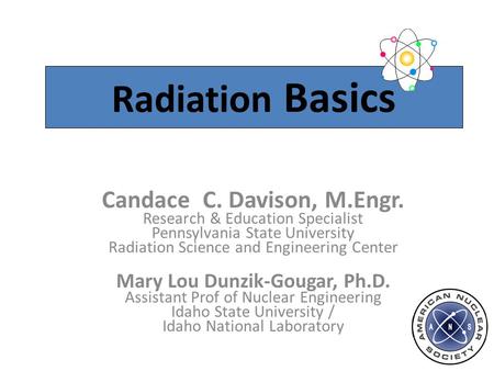 Radiation Basics Candace C. Davison, M.Engr. Research & Education Specialist Pennsylvania State University Radiation Science and Engineering Center Mary.