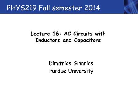 PHYS219 Fall semester 2014 Lecture 16: AC Circuits with Inductors and Capacitors Dimitrios Giannios Purdue University.