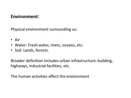 Environment : Physical environment surrounding us: Air Water: Fresh water, rivers, oceans, etc. Soil: Lands, forests. Broader definition includes urban.