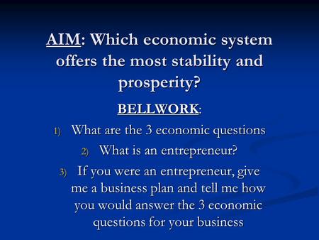 AIM: Which economic system offers the most stability and prosperity? BELLWORK: 1) What are the 3 economic questions 2) What is an entrepreneur? 3) If you.