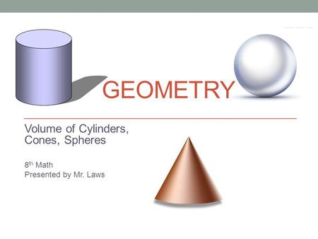GEOMETRY Volume of Cylinders, Cones, Spheres 8 th Math Presented by Mr. Laws.