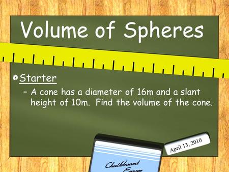 Volume of Spheres Starter –A cone has a diameter of 16m and a slant height of 10m. Find the volume of the cone. April 13, 2010.