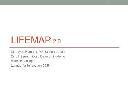 LIFEMAP 2.0 Dr. Joyce Romano, VP, Student Affairs Dr. Jill Szentmiklosi, Dean of Students Valencia College League for Innovation 2016 1.