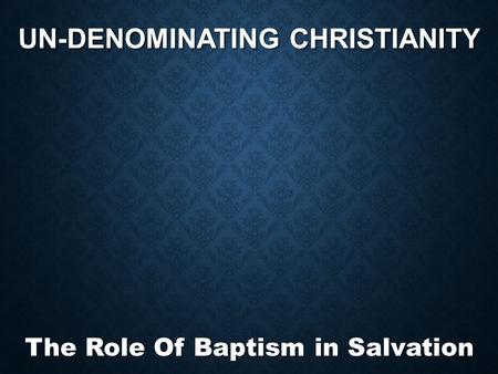UN-DENOMINATING CHRISTIANITY The Role Of Baptism in Salvation.