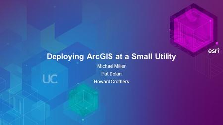 Deploying ArcGIS at a Small Utility Michael Miller Pat Dolan Howard Crothers.