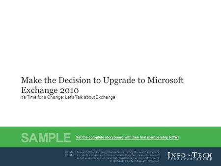 Info-Tech Research Group1 Make the Decision to Upgrade to Microsoft Exchange 2010 It’s Time for a Change: Let’s Talk about Exchange Info-Tech's products.