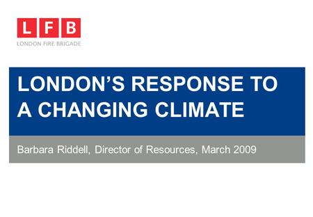 LONDON’S RESPONSE TO A CHANGING CLIMATE Barbara Riddell, Director of Resources, March 2009.